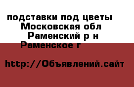 подставки под цветы  - Московская обл., Раменский р-н, Раменское г.  »    